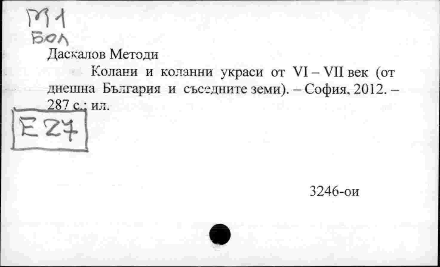 ﻿ph
Даскалов Методи
Колани и коланни украси от VI - VII век (от днешна България и съседните земи). - София. 2012. -
3246-ои